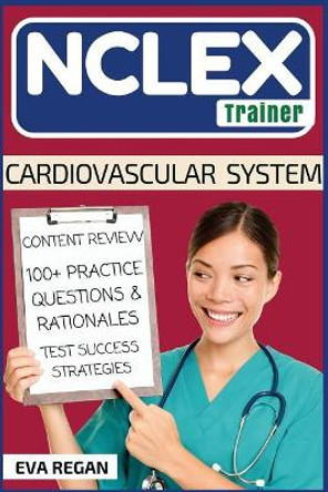 NCLEX: Cardiovascular System: The NCLEX Trainer: Content Review, 100+ Specific Practice Questions & Rationales, and Strategies for Test Success by Eva Regan 9781532743313