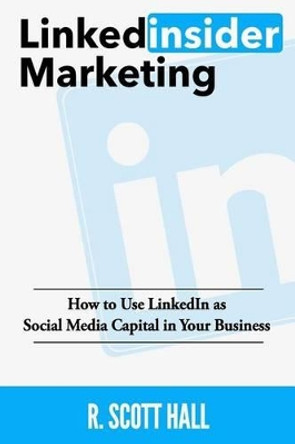 Linkedinsider Marketing: How to Use LinkedIn as Social Media Capital in Your Business by R Scott Hall 9781532817786