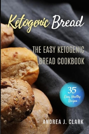 Ketogenic Bread: 35 Low-Carb Keto Bread, Buns, Bagels, Muffins, Waffles, Pizza Crusts, Crackers & Breadsticks for Weight Loss and Healthy Living by Andrea J Clark 9781974023219