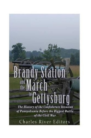 Brandy Station and the March to Gettysburg: The History of the Confederate Invasion of Pennsylvania Before the Biggest Battle of the Civil War by Charles River Editors 9781532923005