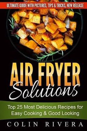 Air Fryer Solutions: Top 25 Most Delicious Recipes for Easy Cooking & Good Looki by Colin Rivera 9781534896727