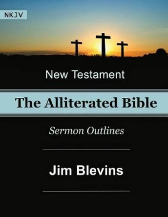 The Alliterated Bible - NKJV - New Testament - Matthew-Revelation: Sermon Outlines by Jim Blevins 9781534613119