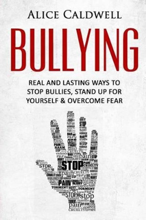 Bullying: Real and Lasting Ways to Stop Bullies, Stand Up for Yourself and Overcome Fear by Alice Caldwell 9781533150004