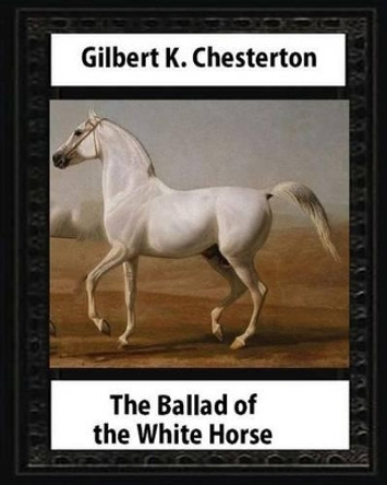 The Ballad of the White Horse (1911), by Gilbert K. Chesterton (Poetry): Gilbert Keith Chesterton by G K Chesterton 9781533176486