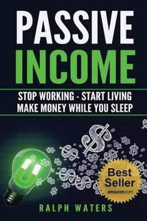 Passive Income: Stop Working - Start Living - Make money while you sleep by Ralph Waters 9781533177339