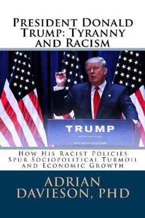 President Donald Trump: Tyranny and Racism: How His Racist Policies Spur Sociopolitical Turmoil and Economic Growth by Adrian Davieson Phd 9781974246335