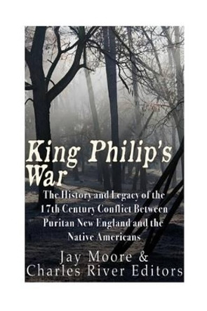 King Philip's War: The History and Legacy of the 17th Century Conflict Between Puritan New England and the Native Americans by Charles River Editors 9781533453624