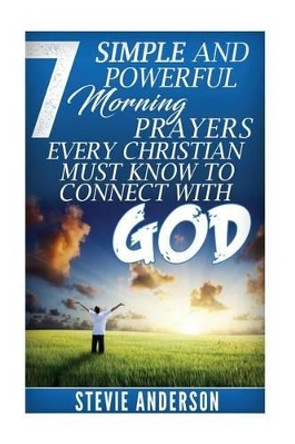 7 Simple and Powerful Morning Prayers Every Christian Must Know to Conne by Stevie Anderson 9781535181778
