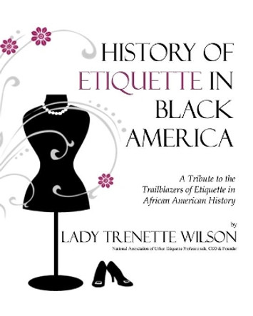 History of Etiquette in Black America: A Tribute to the Trailblazers of Etiquette in African American History by Lady Trenette Wilson 9781534965201