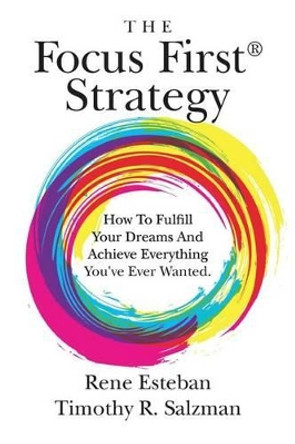 The Focus First Strategy: How To Fulfill Your Dreams And Achieve Everything You've Ever Wanted. by Timothy R Salzman 9781535009850