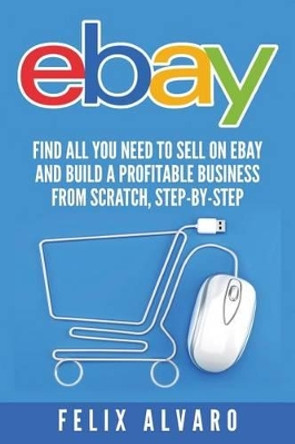Ebay: Find All You Need to Sell on Ebay and Build a Profitable Business by Felix Alvaro 9781535035590