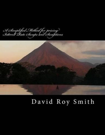 A Simplified Method for Pricing Interest Rate Swaps and Swaptions: Collected Swap Pricing Articles of David Smith by MR David Roy Smith 9781535369442