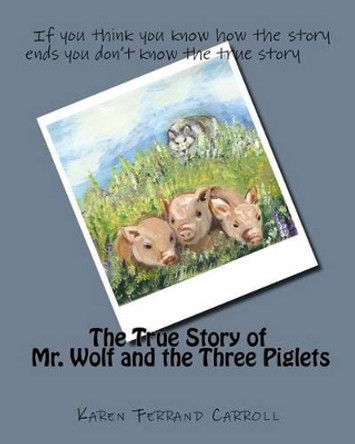 The True Story of Mr. Wolf and the Three Piglets: If you think you know how the story ends you don't know the true story by Karen Ferrand Carroll 9781536960945