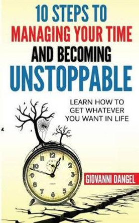 10 Steps to Managing Your Time and Becoming Unstoppable: Learn How to Get Whatever You Want in Life by Giovanni Dangel 9781537053615