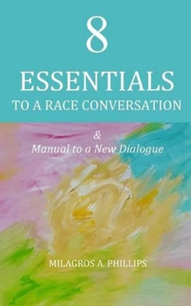 8 Essentials to a Race Conversation: A Manual to a New Dialogue by Milagros a Phillips 9781537070612