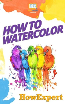 How To Watercolor: Your Step-By-Step Guide To Watercoloring by Howexpert Press 9781537406213