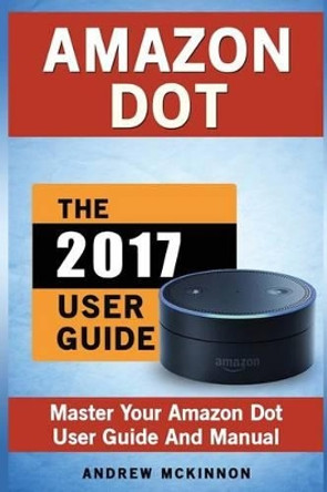 Amazon Dot: Master Your Amazon Dot User Guide and Manual by Senior Lecturer Andrew McKinnon 9781537659251