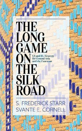 The Long Game on the Silk Road: US and EU Strategy for Central Asia and the Caucasus by S. Frederick Starr 9781538114643