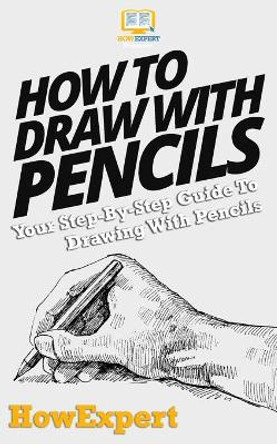 How To Draw With Pencils: Your Step-By-Step Guide To Drawing With Pencils by Howexpert Press 9781537449036