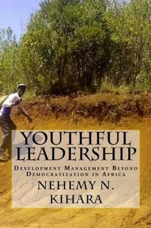 Youthful Leadership: Development Management Beyond Democratization in Africa by Nehemy Ndirangu Kihara Ph D 9781539544838