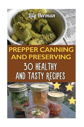 Prepper Canning and Preserving: 30 Healthy and Tasty Recipes by Lily Herman 9781975614744