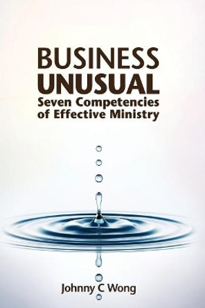 Business Unusual: Seven Competencies of Effective Ministry by Johnny C Wong 9781539844563