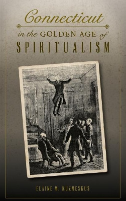 Connecticut in the Golden Age of Spiritualism by Elaine M Kuzmeskus 9781540200211