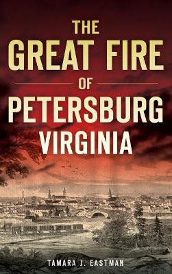 The Great Fire of Petersburg, Virginia by Tamara J Eastman 9781540202796