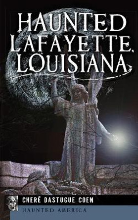 Haunted Lafayette, Louisiana by Chere Dastugue Coen 9781540207524