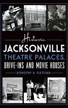 Historic Jacksonville Theatre Palaces, Drive-Ins and Movie Houses by Dorothy K Fletcher 9781540212252