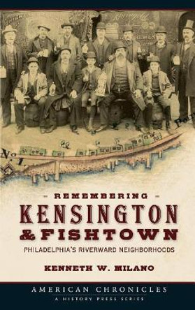 Remembering Kensington & Fishtown: Philadelphia's Riverward Neighborhoods by Kenneth W Milano 9781540218612