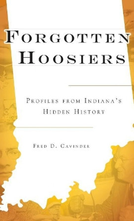 Forgotten Hoosiers: Profiles from Indiana's Hidden History by Fred D Cavinder 9781540220370