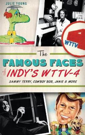 The Famous Faces of Indy's WTTV-4: Sammy Terry, Cowboy Bob, Janie & More by Julie Young 9781540221698