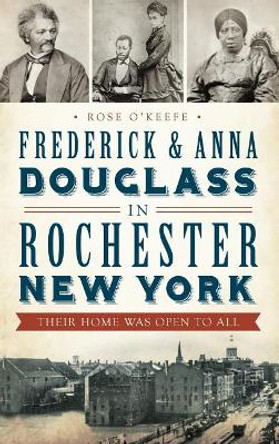 Frederick & Anna Douglass in Rochester, New York: Their Home Was Open to All by Rose O'Keefe 9781540222220