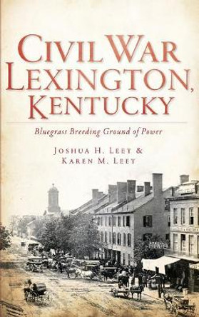 Civil War Lexington, Kentucky: Bluegrass Breeding Ground of Power by Joshua H Leet 9781540230478