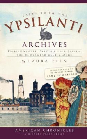 Tales from the Ypsilanti Archives: Tripe-Mongers, Parker's Hair Balsam, the Underwear Club & More by Laura Bien 9781540234865