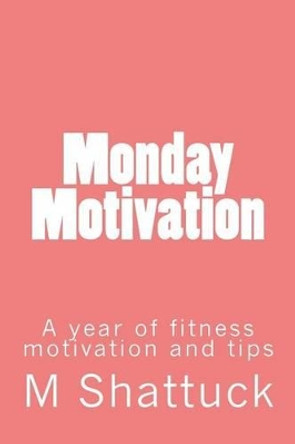 Monday Motivation: A Year of Fitness Motivation by M Shattuck 9781540328434