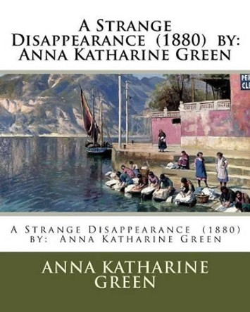 A Strange Disappearance (1880) by: Anna Katharine Green by Anna Katharine Green 9781540332738