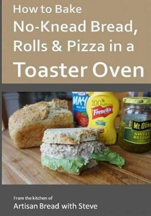 How to Bake No-Knead Bread, Rolls & Pizza in a Toaster Oven: From the kitchen of Artisan Bread with Steve by Steve Gamelin 9781540513052