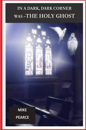 In a Dark, Dark Corner Was the Holy Ghost by Dr Mike Pearce 9781530433636