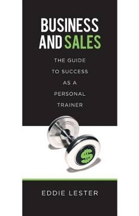 Business and Sales: The Guide to Success as a Personal Trainer by Eddie Lester 9781539982869