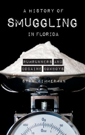 A History of Smuggling in Florida: Rum Runners and Cocaine Cowboys by Stan Zimmerman 9781540204431