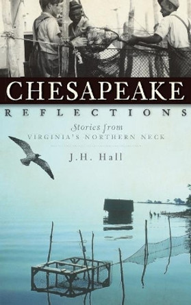 Chesapeake Reflections: Stories from Virginia's Northern Neck by J H Hall 9781540234568