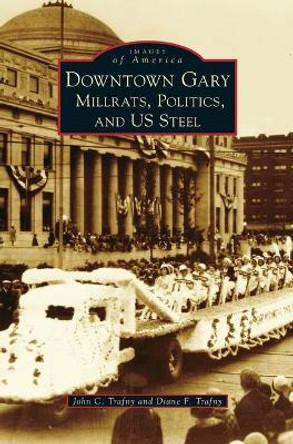 Downtown Gary: Millrats, Politics & Us Steel by John C Trafny 9781540238252