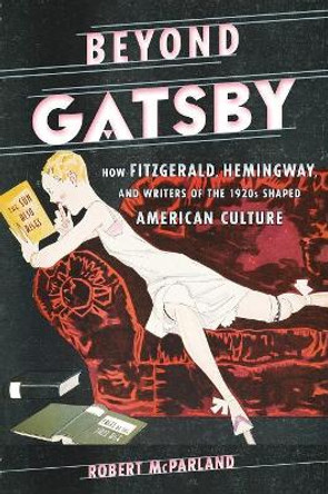 Beyond Gatsby: How Fitzgerald, Hemingway, and Writers of the 1920s Shaped American Culture by Robert McParland 9780810895003