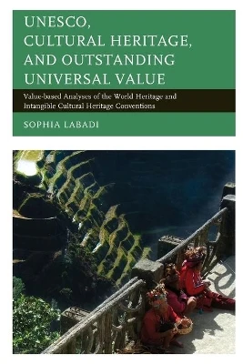 UNESCO, Cultural Heritage, and Outstanding Universal Value: Value-based Analyses of the World Heritage and Intangible Cultural Heritage Conventions by Sophia Labadi 9781442252820