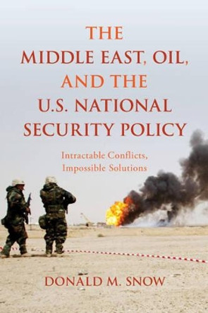 The Middle East, Oil, and the U.S. National Security Policy: Intractable Conflicts, Impossible Solutions by Donald M. Snow 9781442261976