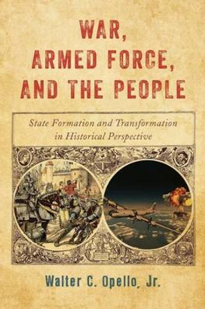 War, Armed Force, and the People: State Formation and Transformation in Historical Perspective by Walter C. Opello 9781442268807