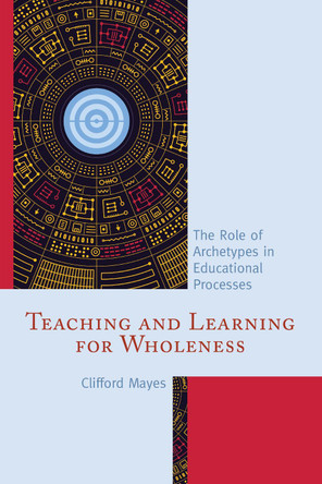 Teaching and Learning for Wholeness: The Role of Archetypes in Educational Processes by Clifford Mayes 9781475826692