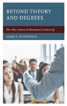 Beyond Theory and Degrees: The Alley Smarts of Educational Leadership by James E. Fitzpatrick 9781475851083